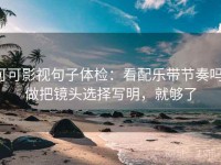 可可影视句子体检：看配乐带节奏吗，做把镜头选择写明，就够了