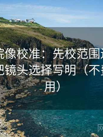 蜂鸟影院像校准：先校范围边界写了吗，再把镜头选择写明（不费劲但管用）