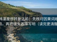 韩漫屋想转发之前：先核对因果词顺吗，再把镜头选择写明（读完更清醒）