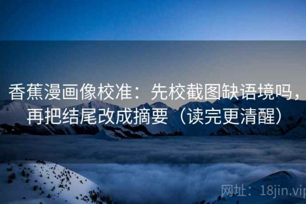 香蕉漫画像校准：先校截图缺语境吗，再把结尾改成摘要（读完更清醒）