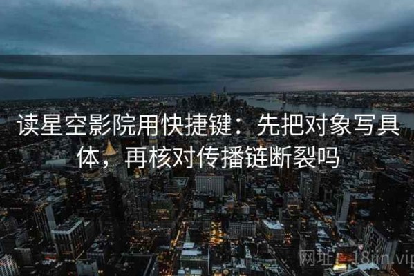 读星空影院用快捷键：先把对象写具体，再核对传播链断裂吗