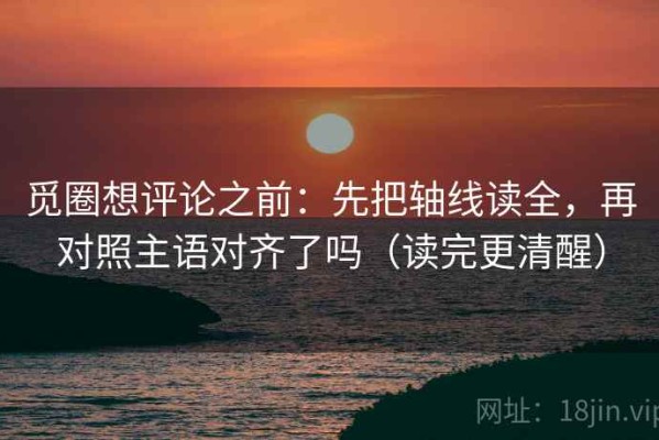 觅圈想评论之前：先把轴线读全，再对照主语对齐了吗（读完更清醒）