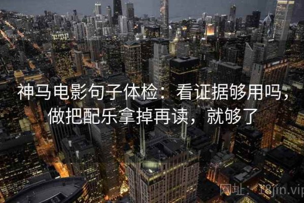 神马电影句子体检：看证据够用吗，做把配乐拿掉再读，就够了