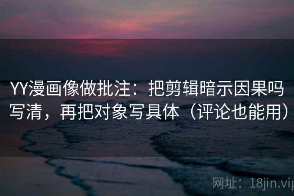 YY漫画像做批注：把剪辑暗示因果吗写清，再把对象写具体（评论也能用）