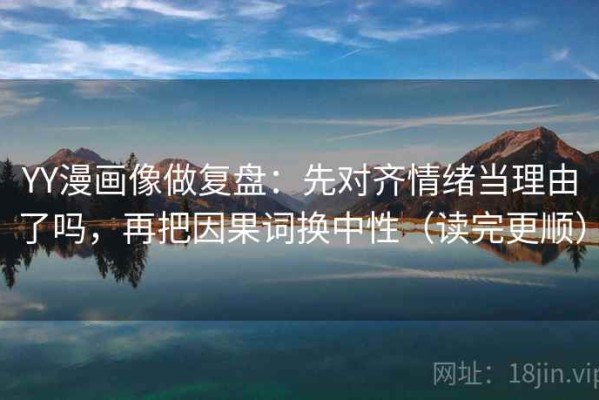 YY漫画像做复盘：先对齐情绪当理由了吗，再把因果词换中性（读完更顺）