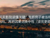 天天影院读懂关键：先抓例子被当规则吗，再把因果词换中性（读完更稳）