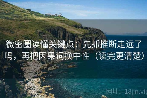 微密圈读懂关键点：先抓推断走远了吗，再把因果词换中性（读完更清楚）