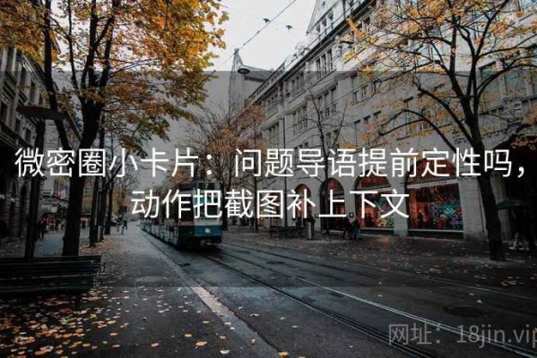 微密圈小卡片：问题导语提前定性吗，动作把截图补上下文
