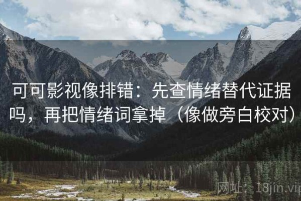 可可影视像排错：先查情绪替代证据吗，再把情绪词拿掉（像做旁白校对）