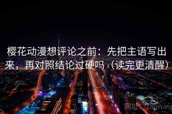 樱花动漫想评论之前：先把主语写出来，再对照结论过硬吗（读完更清醒）