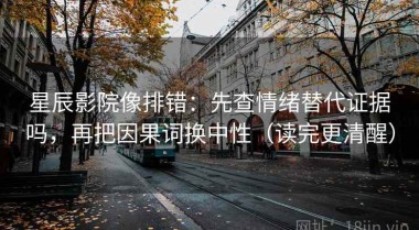 星辰影院像排错：先查情绪替代证据吗，再把因果词换中性（读完更清醒）