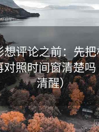 神马电影想评论之前：先把相关写回相关，再对照时间窗清楚吗（读完更清醒）