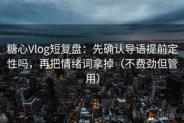 糖心Vlog短复盘：先确认导语提前定性吗，再把情绪词拿掉（不费劲但管用）