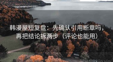 韩漫屋短复盘：先确认引用断章吗，再把结论拆两步（评论也能用）