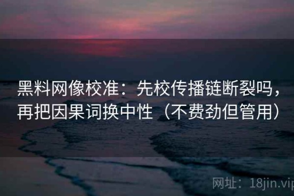 黑料网像校准：先校传播链断裂吗，再把因果词换中性（不费劲但管用）