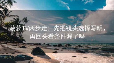 菠萝TV两步走：先把镜头选择写明，再回头看条件漏了吗