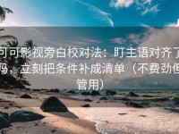 可可影视旁白校对法：盯主语对齐了吗，立刻把条件补成清单（不费劲但管用）