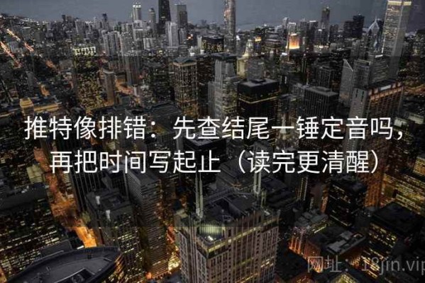 推特像排错：先查结尾一锤定音吗，再把时间写起止（读完更清醒）
