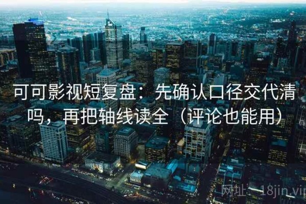 可可影视短复盘：先确认口径交代清吗，再把轴线读全（评论也能用）