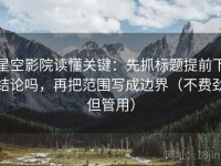 星空影院读懂关键：先抓标题提前下结论吗，再把范围写成边界（不费劲但管用）