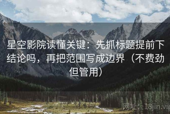 星空影院读懂关键：先抓标题提前下结论吗，再把范围写成边界（不费劲但管用）