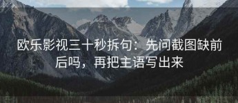 欧乐影视三十秒拆句：先问截图缺前后吗，再把主语写出来