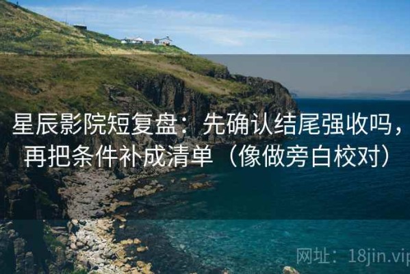 星辰影院短复盘：先确认结尾强收吗，再把条件补成清单（像做旁白校对）