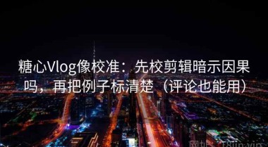 糖心Vlog像校准：先校剪辑暗示因果吗，再把例子标清楚（评论也能用）