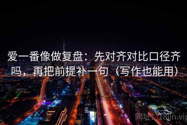 爱一番像做复盘：先对齐对比口径齐吗，再把前提补一句（写作也能用）