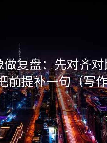 爱一番像做复盘：先对齐对比口径齐吗，再把前提补一句（写作也能用）