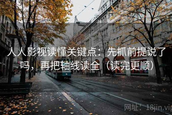 人人影视读懂关键点：先抓前提说了吗，再把轴线读全（读完更顺）
