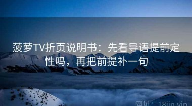 菠萝TV折页说明书：先看导语提前定性吗，再把前提补一句