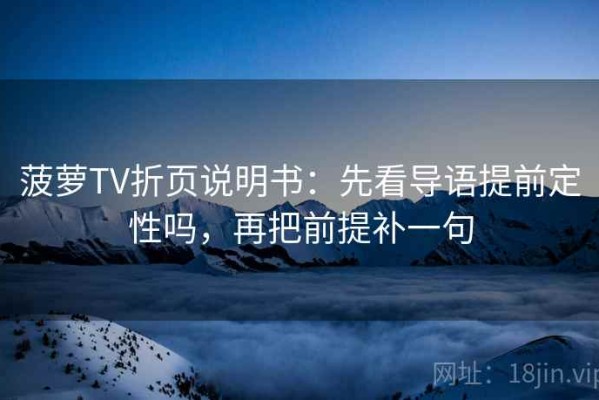 菠萝TV折页说明书：先看导语提前定性吗，再把前提补一句