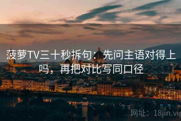 菠萝TV三十秒拆句：先问主语对得上吗，再把对比写同口径