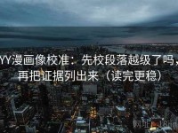 YY漫画像校准：先校段落越级了吗，再把证据列出来（读完更稳）