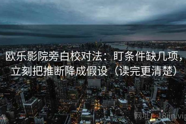 欧乐影院旁白校对法：盯条件缺几项，立刻把推断降成假设（读完更清楚）