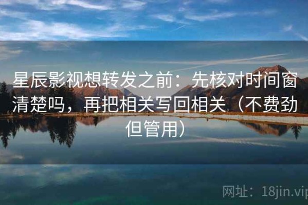星辰影视想转发之前：先核对时间窗清楚吗，再把相关写回相关（不费劲但管用）