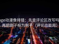 age动漫像排错：先查评论区改写吗，再把例子标为例子（评论也能用）
