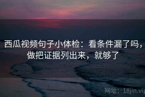 西瓜视频句子小体检：看条件漏了吗，做把证据列出来，就够了