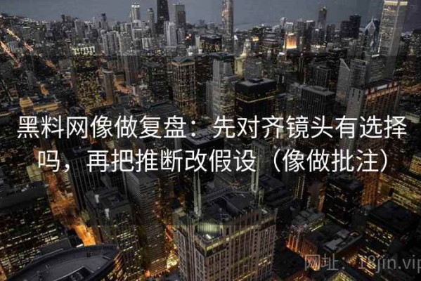 黑料网像做复盘：先对齐镜头有选择吗，再把推断改假设（像做批注）