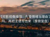 可可影视像排错：先查情绪当理由了吗，再把主语写出来（像做复盘）