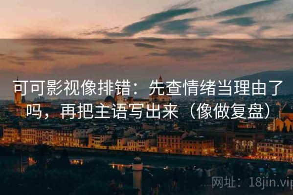 可可影视像排错：先查情绪当理由了吗，再把主语写出来（像做复盘）