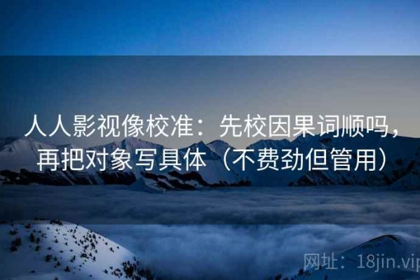 人人影视像校准：先校因果词顺吗，再把对象写具体（不费劲但管用）