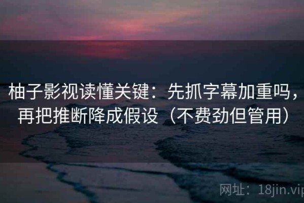 柚子影视读懂关键：先抓字幕加重吗，再把推断降成假设（不费劲但管用）