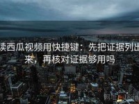 读西瓜视频用快捷键：先把证据列出来，再核对证据够用吗