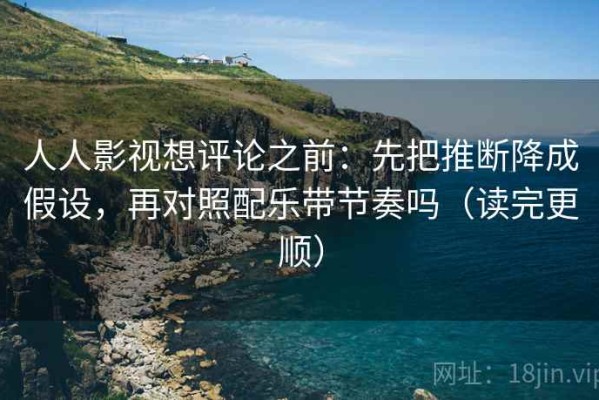 人人影视想评论之前：先把推断降成假设，再对照配乐带节奏吗（读完更顺）