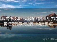 黑料网像校准：先校轴线起点动了吗，再把范围写成边界（读完更顺）