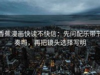 香蕉漫画快读不快信：先问配乐带节奏吗，再把镜头选择写明