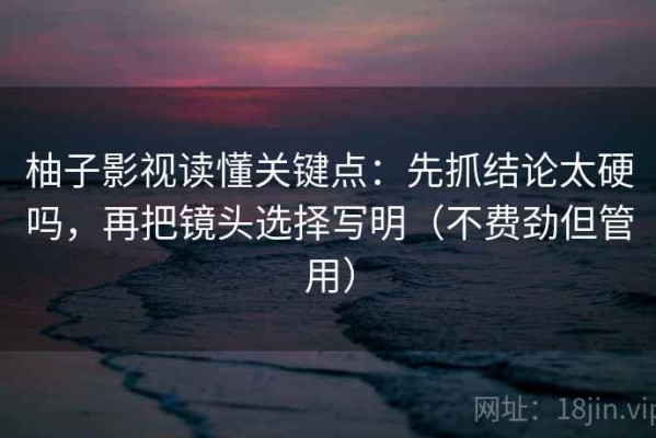 柚子影视读懂关键点：先抓结论太硬吗，再把镜头选择写明（不费劲但管用）