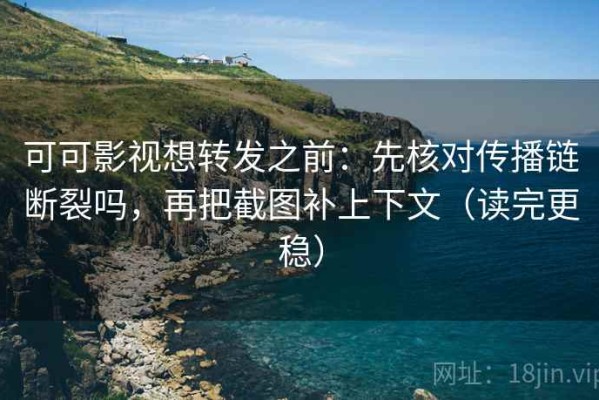 可可影视想转发之前：先核对传播链断裂吗，再把截图补上下文（读完更稳）